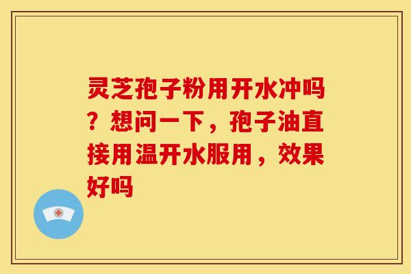 灵芝孢子粉用开水冲吗?想问一下,孢子油直接用温开水服用,效果好吗 灵芝孢子粉用开水冲吗?想问一下,孢子油直接用温开水服用,效果好吗