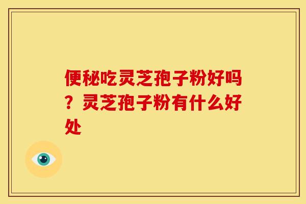 吃灵芝孢子粉好吗?灵芝孢子粉有什么好处 吃灵芝孢子粉好吗?灵芝孢子粉有什么好处