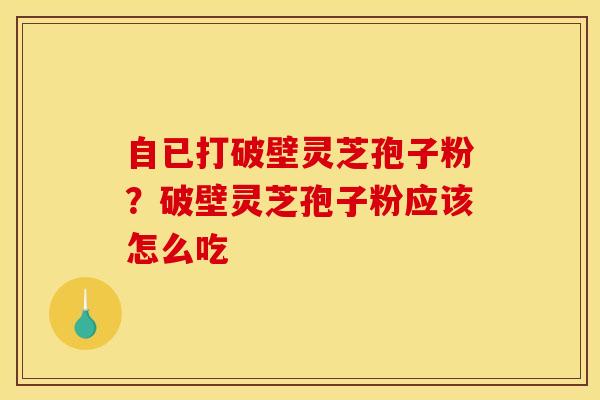 自已打破壁灵芝孢子粉?破壁灵芝孢子粉应该怎么吃 自已打破壁灵芝孢子粉?破壁灵芝孢子粉应该怎么吃