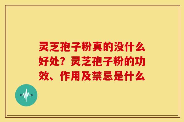 灵芝孢子粉真的没什么好处？灵芝孢子粉的功效、作用及禁忌是什么