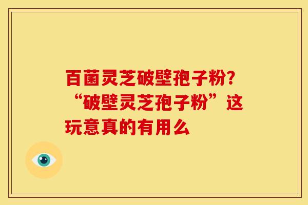 百菌灵芝破壁孢子粉?“破壁灵芝孢子粉”这玩意真的有用么 百菌灵芝破壁孢子粉?“破壁灵芝孢子粉”这玩意真的有用么