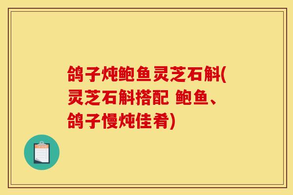 鸽子炖鲍鱼灵芝石斛(灵芝石斛搭配 鲍鱼、鸽子慢炖佳肴) 鸽子炖鲍鱼灵芝石斛(灵芝石斛搭配 鲍鱼、鸽子慢炖佳肴)