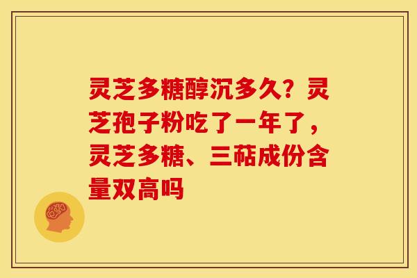 灵芝多糖醇沉多久?灵芝孢子粉吃了一年了,灵芝多糖、三萜成份含量双高吗 灵芝多糖醇沉多久?灵芝孢子粉吃了一年了,灵芝多糖、三萜成份含量双高吗