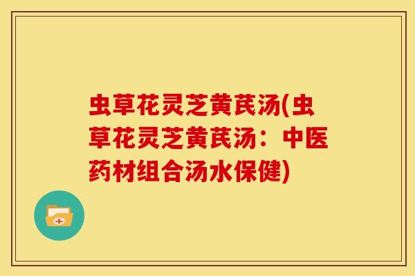虫草花灵芝黄芪汤(虫草花灵芝黄芪汤:中医药材组合汤水保健) 虫草花灵芝黄芪汤(虫草花灵芝黄芪汤:中医药材组合汤水保健)