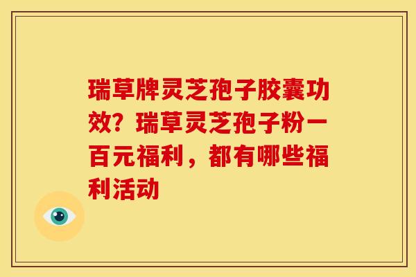 瑞草牌灵芝孢子胶囊功效?瑞草灵芝孢子粉一百元福利,都有哪些福利活动 瑞草牌灵芝孢子胶囊功效?瑞草灵芝孢子粉一百元福利,都有哪些福利活动