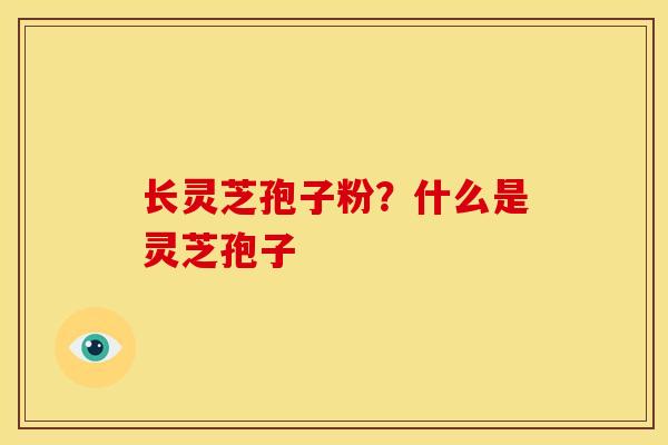 长灵芝孢子粉?什么是灵芝孢子 长灵芝孢子粉?什么是灵芝孢子