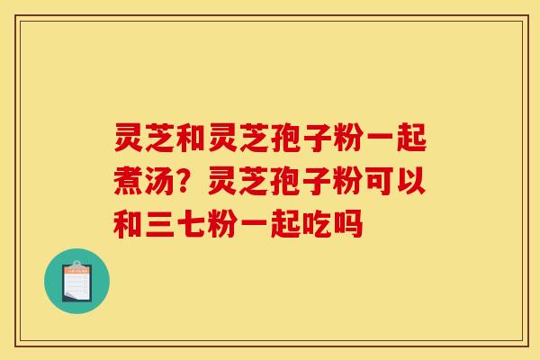 灵芝和灵芝孢子粉一起煮汤?灵芝孢子粉可以和三七粉一起吃吗 灵芝和灵芝孢子粉一起煮汤?灵芝孢子粉可以和三七粉一起吃吗