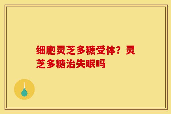 细胞灵芝多糖受体？灵芝多糖吗