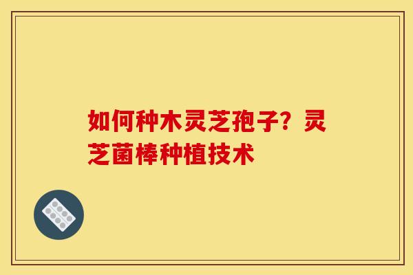 如何种木灵芝孢子?灵芝菌棒种植技术 如何种木灵芝孢子?灵芝菌棒种植技术