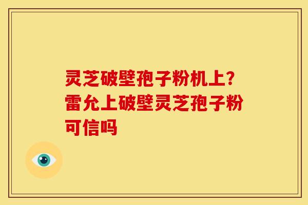 灵芝破壁孢子粉机上?雷允上破壁灵芝孢子粉可信吗 灵芝破壁孢子粉机上?雷允上破壁灵芝孢子粉可信吗