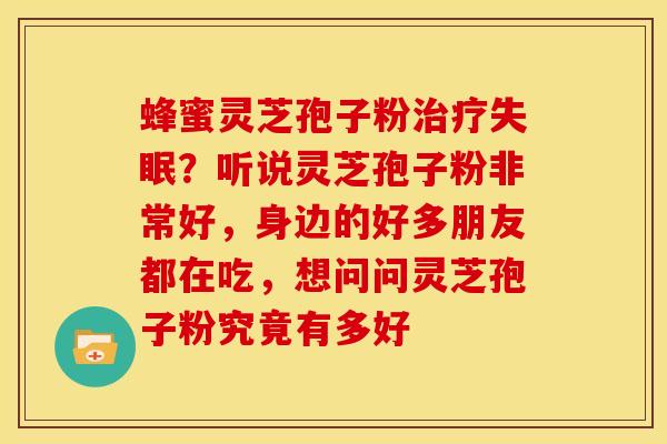 蜂蜜灵芝孢子粉?听说灵芝孢子粉非常好,身边的好多朋友都在吃,想问问灵芝孢子粉究竟有多好 蜂蜜灵芝孢子粉?听说灵芝孢子粉非常好,身边的好多朋友都在吃,想问问灵芝孢子粉究竟有多好