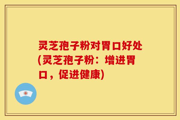 灵芝孢子粉对胃口好处(灵芝孢子粉：增进胃口，促进健康)