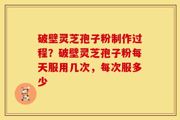 破壁灵芝孢子粉制作过程？破壁灵芝孢子粉每天服用几次，每次服多少