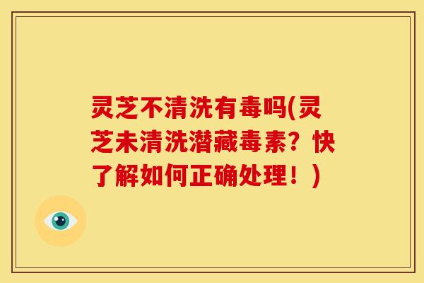 灵芝不清洗有毒吗(灵芝未清洗潜藏毒素?快了解如何正确处理!) 灵芝不清洗有毒吗(灵芝未清洗潜藏毒素?快了解如何正确处理!)