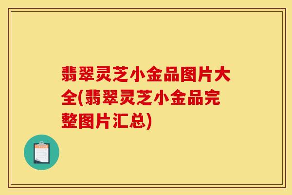 翡翠灵芝小金品图片大全(翡翠灵芝小金品完整图片汇总)