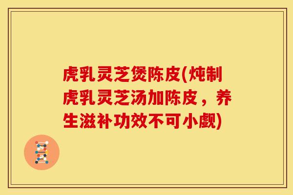 虎乳灵芝煲陈皮(炖制虎乳灵芝汤加陈皮，养生滋补功效不可小觑)