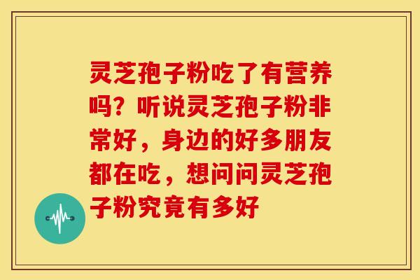 灵芝孢子粉吃了有营养吗?听说灵芝孢子粉非常好,身边的好多朋友都在吃,想问问灵芝孢子粉究竟有多好 灵芝孢子粉吃了有营养吗?听说灵芝孢子粉非常好,身边的好多朋友都在吃,想问问灵芝孢子粉究竟有多好