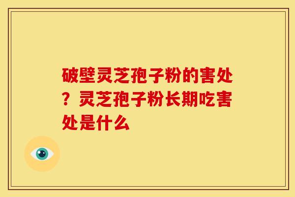 破壁灵芝孢子粉的害处?灵芝孢子粉长期吃害处是什么 破壁灵芝孢子粉的害处?灵芝孢子粉长期吃害处是什么