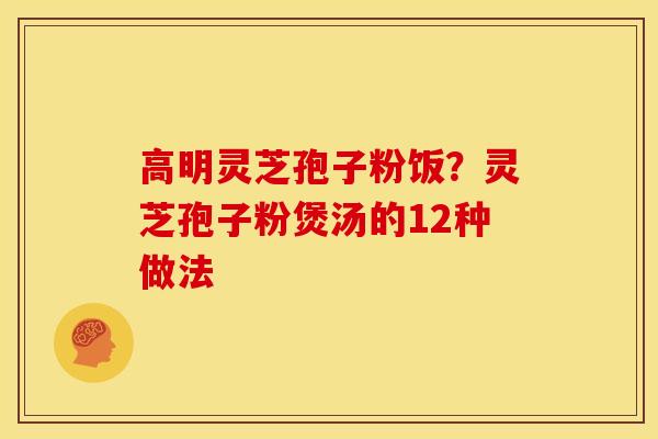 高明灵芝孢子粉饭?灵芝孢子粉煲汤的12种做法 高明灵芝孢子粉饭?灵芝孢子粉煲汤的12种做法