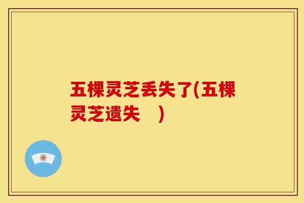 五棵灵芝丢失了(五棵灵芝遗失 ) 五棵灵芝丢失了(五棵灵芝遗失 )