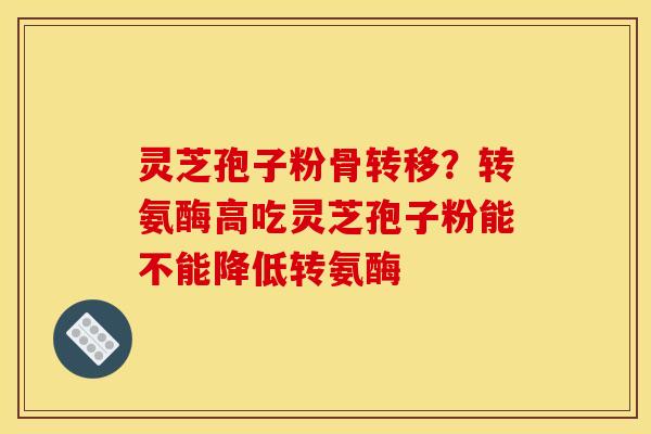 灵芝孢子粉骨转移?转氨酶高吃灵芝孢子粉能不能降低转氨酶 灵芝孢子粉骨转移?转氨酶高吃灵芝孢子粉能不能降低转氨酶