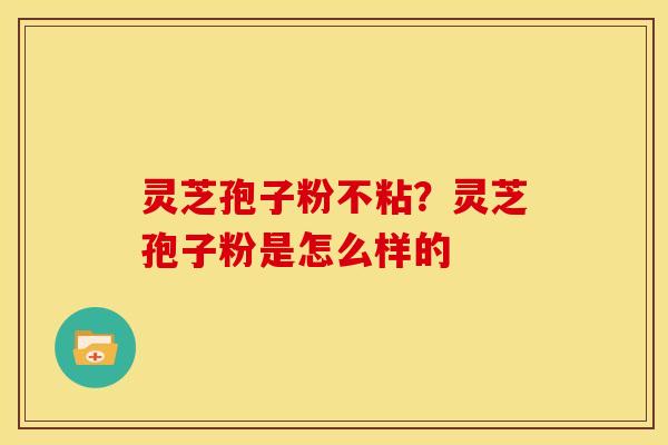 灵芝孢子粉不粘?灵芝孢子粉是怎么样的 灵芝孢子粉不粘?灵芝孢子粉是怎么样的