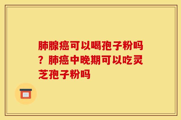 腺可以喝孢子粉吗?中晚期可以吃灵芝孢子粉吗 腺可以喝孢子粉吗?中晚期可以吃灵芝孢子粉吗