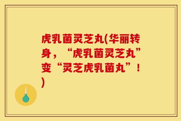虎乳菌灵芝丸(华丽转身,“虎乳菌灵芝丸”变“灵芝虎乳菌丸”!) 虎乳菌灵芝丸(华丽转身,“虎乳菌灵芝丸”变“灵芝虎乳菌丸”!)