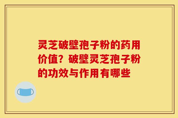灵芝破壁孢子粉的药用价值?破壁灵芝孢子粉的功效与作用有哪些 灵芝破壁孢子粉的药用价值?破壁灵芝孢子粉的功效与作用有哪些