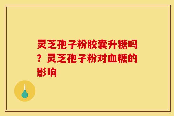 灵芝孢子粉胶囊升糖吗？灵芝孢子粉对的影响