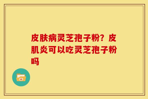 灵芝孢子粉?皮肌炎可以吃灵芝孢子粉吗 灵芝孢子粉?皮肌炎可以吃灵芝孢子粉吗