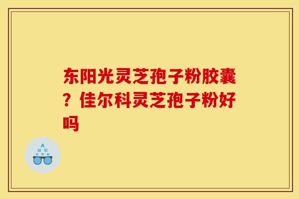 东阳光灵芝孢子粉胶囊?佳尔科灵芝孢子粉好吗 东阳光灵芝孢子粉胶囊?佳尔科灵芝孢子粉好吗