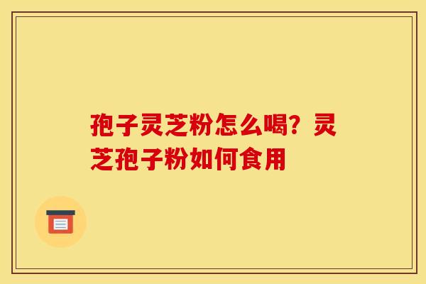 孢子灵芝粉怎么喝?灵芝孢子粉如何食用 孢子灵芝粉怎么喝?灵芝孢子粉如何食用