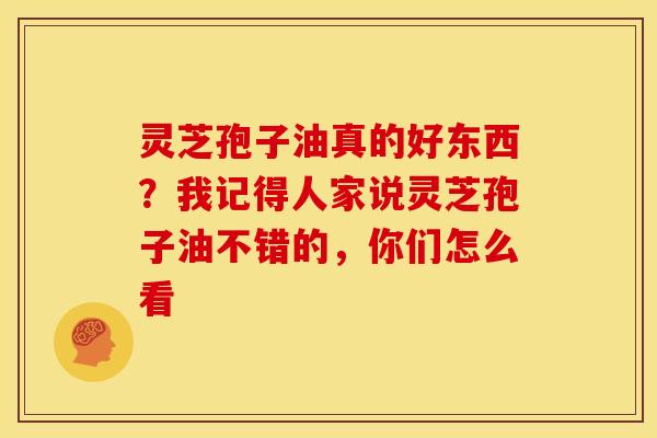 灵芝孢子油真的好东西?我记得人家说灵芝孢子油不错的,你们怎么看 灵芝孢子油真的好东西?我记得人家说灵芝孢子油不错的,你们怎么看