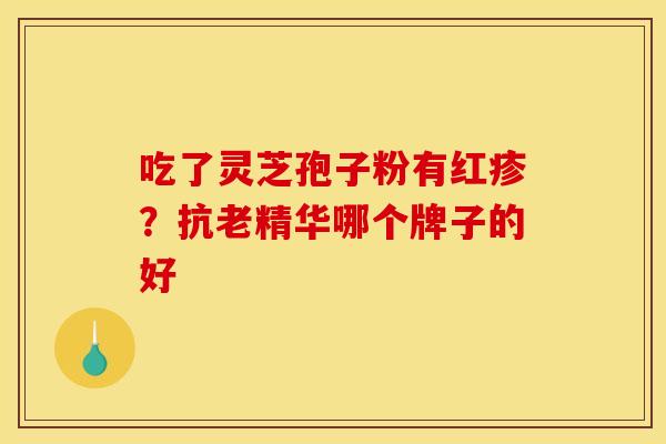 吃了灵芝孢子粉有红疹？抗老精华哪个牌子的好