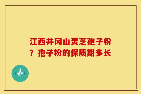 江西井冈山灵芝孢子粉?孢子粉的保质期多长 江西井冈山灵芝孢子粉?孢子粉的保质期多长