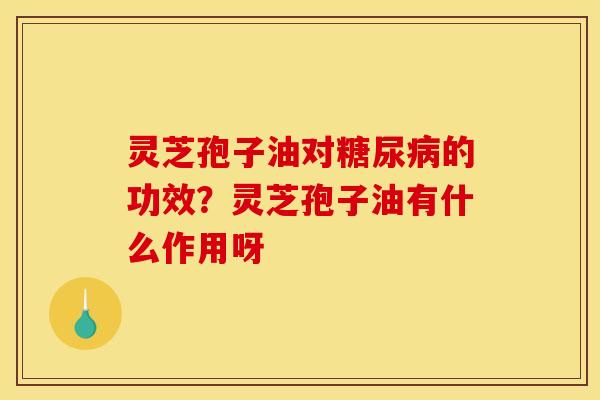 灵芝孢子油对的功效?灵芝孢子油有什么作用呀 灵芝孢子油对的功效?灵芝孢子油有什么作用呀