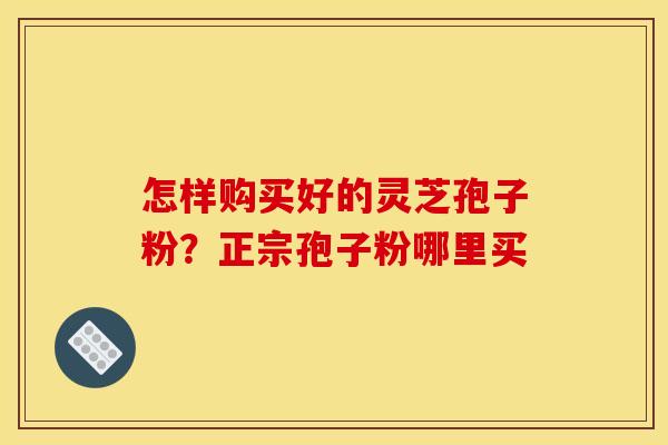 怎样购买好的灵芝孢子粉?正宗孢子粉哪里买 怎样购买好的灵芝孢子粉?正宗孢子粉哪里买