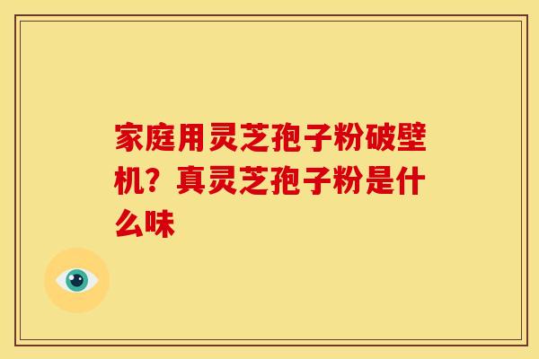 家庭用灵芝孢子粉破壁机?真灵芝孢子粉是什么味 家庭用灵芝孢子粉破壁机?真灵芝孢子粉是什么味