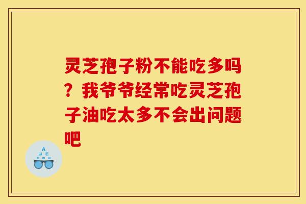 灵芝孢子粉不能吃多吗？我爷爷经常吃灵芝孢子油吃太多不会出问题吧