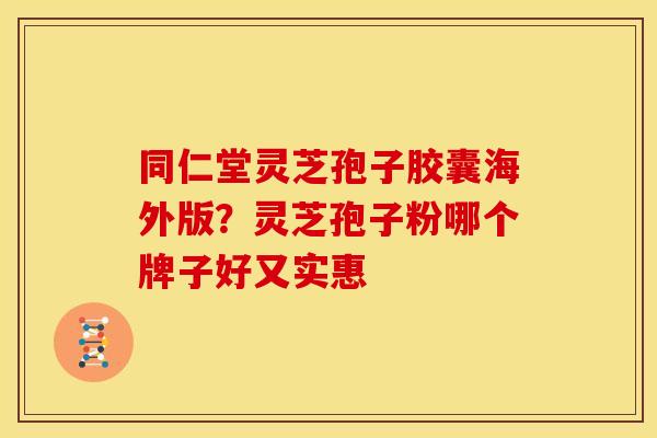 同仁堂灵芝孢子胶囊海外版?灵芝孢子粉哪个牌子好又实惠 同仁堂灵芝孢子胶囊海外版?灵芝孢子粉哪个牌子好又实惠