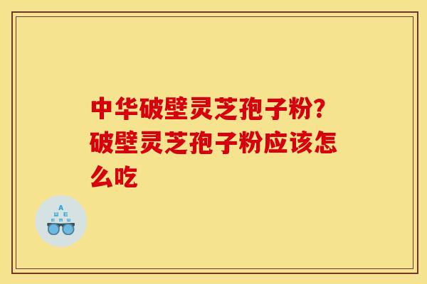中华破壁灵芝孢子粉?破壁灵芝孢子粉应该怎么吃 中华破壁灵芝孢子粉?破壁灵芝孢子粉应该怎么吃