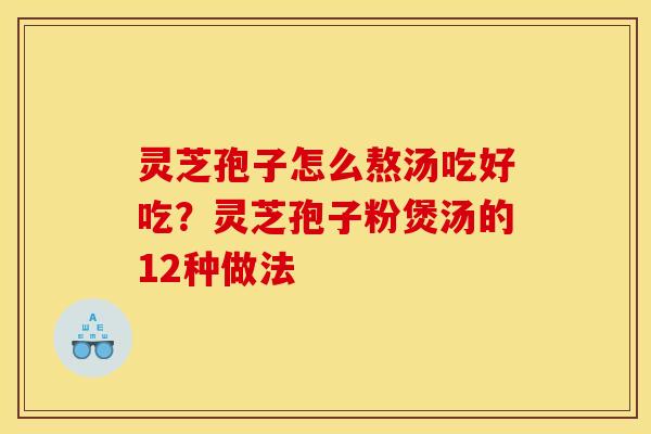 灵芝孢子怎么熬汤吃好吃?灵芝孢子粉煲汤的12种做法 灵芝孢子怎么熬汤吃好吃?灵芝孢子粉煲汤的12种做法