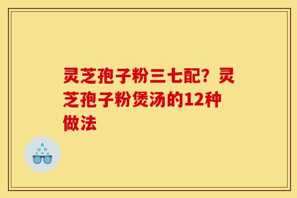 灵芝孢子粉三七配?灵芝孢子粉煲汤的12种做法 灵芝孢子粉三七配?灵芝孢子粉煲汤的12种做法