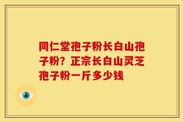 同仁堂孢子粉长白山孢子粉?正宗长白山灵芝孢子粉一斤多少钱 同仁堂孢子粉长白山孢子粉?正宗长白山灵芝孢子粉一斤多少钱
