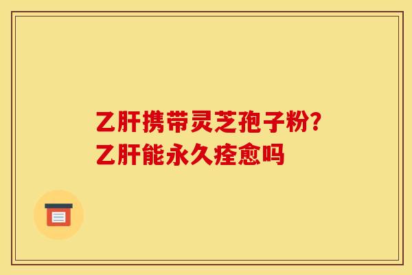 携带灵芝孢子粉?能永久痊愈吗 携带灵芝孢子粉?能永久痊愈吗