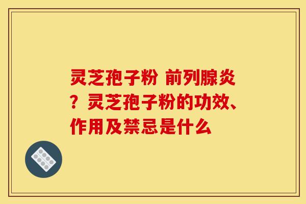 灵芝孢子粉 前列腺炎？灵芝孢子粉的功效、作用及禁忌是什么