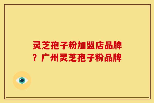灵芝孢子粉加盟店品牌?广州灵芝孢子粉品牌 灵芝孢子粉加盟店品牌?广州灵芝孢子粉品牌