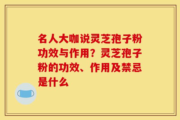 名人大咖说灵芝孢子粉功效与作用?灵芝孢子粉的功效、作用及禁忌是什么 名人大咖说灵芝孢子粉功效与作用?灵芝孢子粉的功效、作用及禁忌是什么