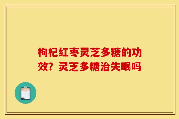 枸杞红枣灵芝多糖的功效?灵芝多糖吗 枸杞红枣灵芝多糖的功效?灵芝多糖吗